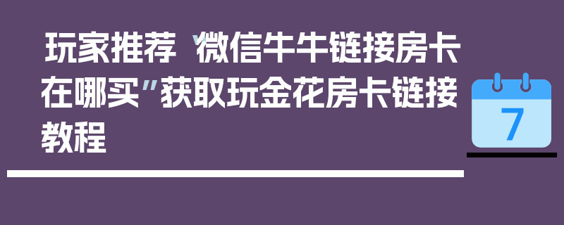 玩家推荐“微信牛牛链接房卡在哪买”获取玩金花房卡链接教程