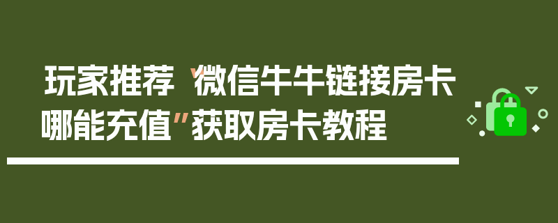玩家推荐“微信牛牛链接房卡哪能充值”获取房卡教程
