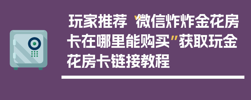 玩家推荐“微信炸炸金花房卡在哪里能购买”获取玩金花房卡链接教程