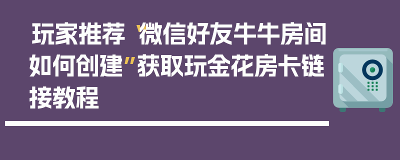 玩家推荐“微信好友牛牛房间如何创建”获取玩金花房卡链接教程