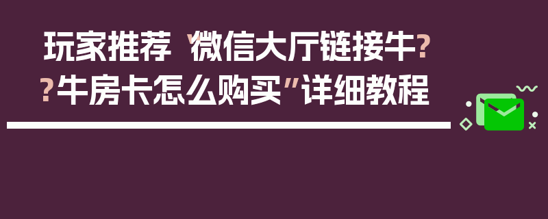 玩家推荐“微信大厅链接牛??牛房卡怎么购买”详细教程