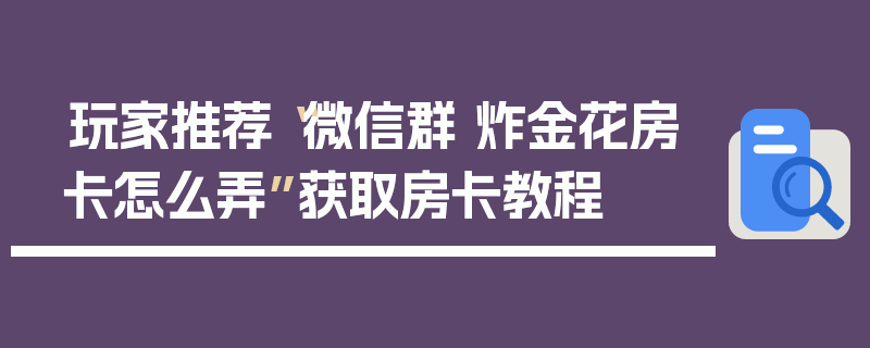 玩家推荐“微信群 炸金花房卡怎么弄”获取房卡教程