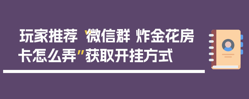 玩家推荐“微信群 炸金花房卡怎么弄”获取开挂方式