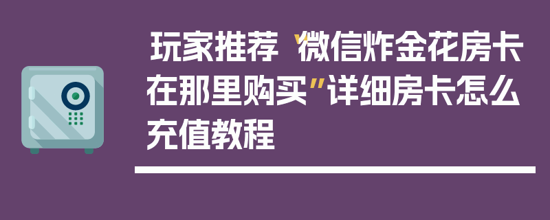 玩家推荐“微信炸金花房卡在那里购买”详细房卡怎么充值教程