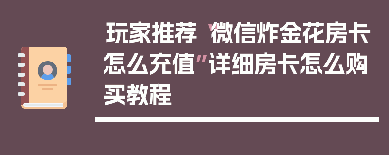 玩家推荐“微信炸金花房卡怎么充值”详细房卡怎么购买教程