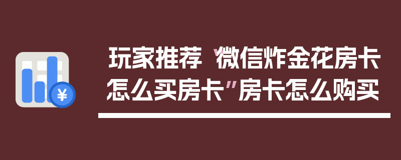 玩家推荐“微信炸金花房卡怎么买房卡”房卡怎么购买