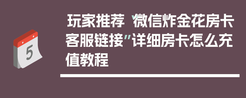 玩家推荐“微信炸金花房卡客服链接”详细房卡怎么充值教程