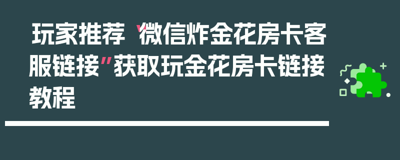 玩家推荐“微信炸金花房卡客服链接”获取玩金花房卡链接教程