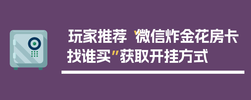 玩家推荐“微信炸金花房卡找谁买”获取开挂方式