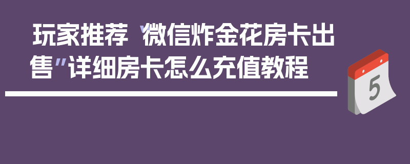 玩家推荐“微信炸金花房卡出售”详细房卡怎么充值教程