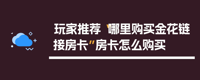 玩家推荐“哪里购买金花链接房卡”房卡怎么购买