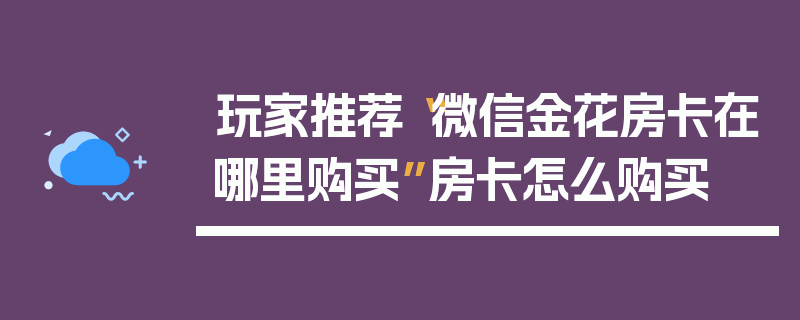 玩家推荐“微信金花房卡在哪里购买”房卡怎么购买
