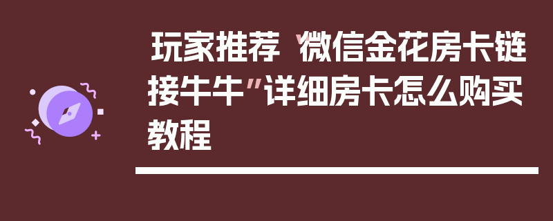 玩家推荐“微信金花房卡链接牛牛”详细房卡怎么购买教程