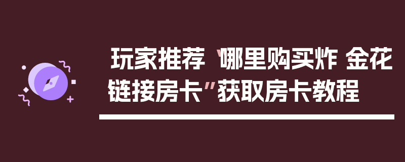 玩家推荐“哪里购买炸·金花链接房卡”获取房卡教程