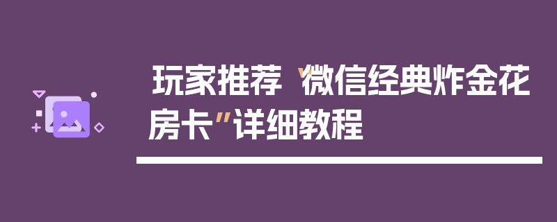 玩家推荐“微信经典炸金花房卡”详细教程