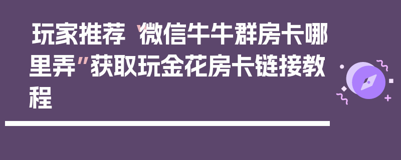 玩家推荐“微信牛牛群房卡哪里弄”获取玩金花房卡链接教程