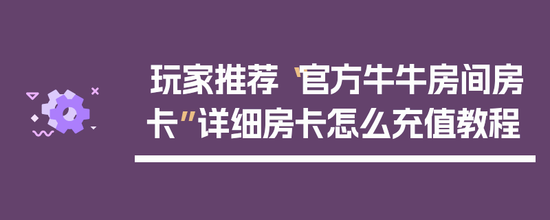 玩家推荐“官方牛牛房间房卡”详细房卡怎么充值教程