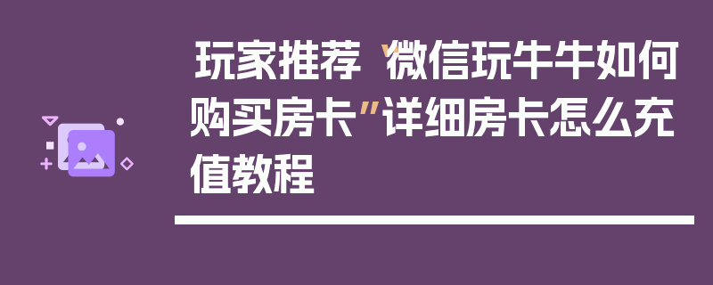 玩家推荐“微信玩牛牛如何购买房卡”详细房卡怎么充值教程