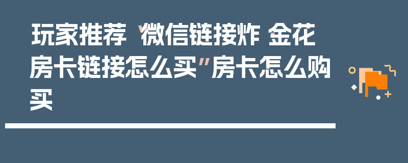 玩家推荐“微信链接炸·金花房卡链接怎么买”房卡怎么购买