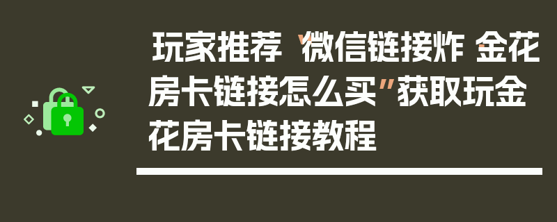 玩家推荐“微信链接炸·金花房卡链接怎么买”获取玩金花房卡链接教程