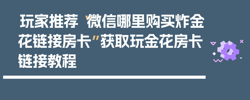 玩家推荐“微信哪里购买炸金花链接房卡”获取玩金花房卡链接教程