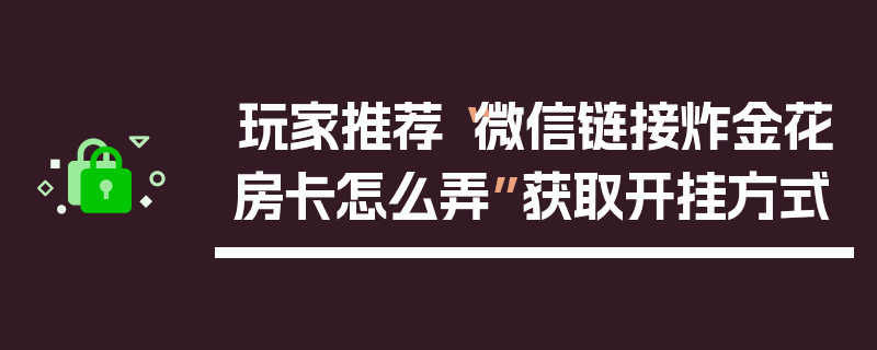玩家推荐“微信链接炸金花房卡怎么弄”获取开挂方式