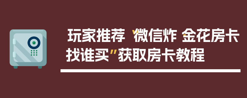 玩家推荐“微信炸·金花房卡找谁买”获取房卡教程