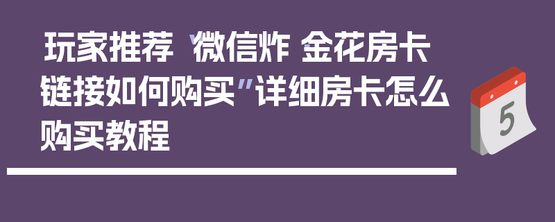 玩家推荐“微信炸·金花房卡链接如何购买”详细房卡怎么购买教程