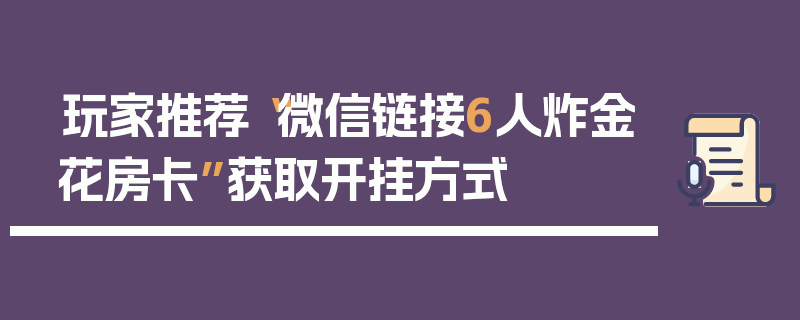 玩家推荐“微信链接6人炸金花房卡”获取开挂方式