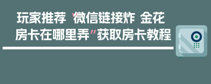 玩家推荐“微信链接炸 金花房卡在哪里弄”获取房卡教程