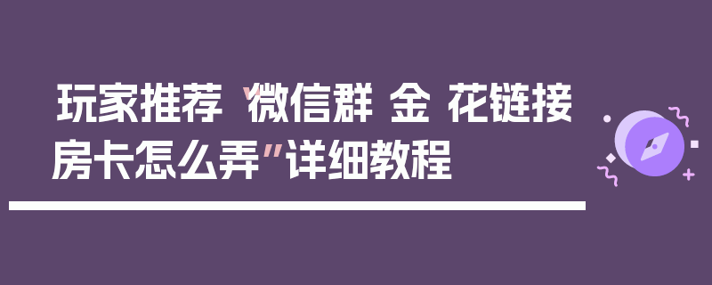 玩家推荐“微信群 金 花链接房卡怎么弄”详细教程