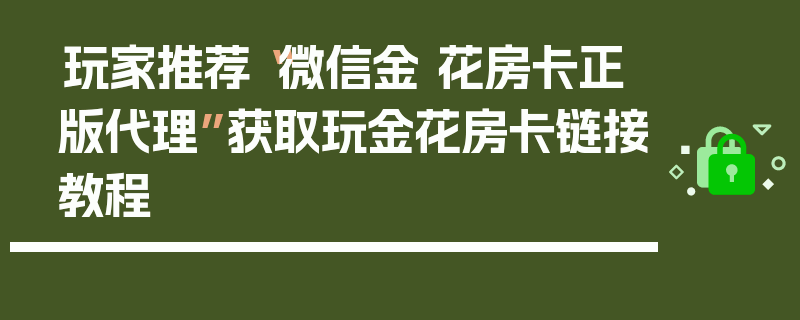 玩家推荐“微信金 花房卡正版代理”获取玩金花房卡链接教程