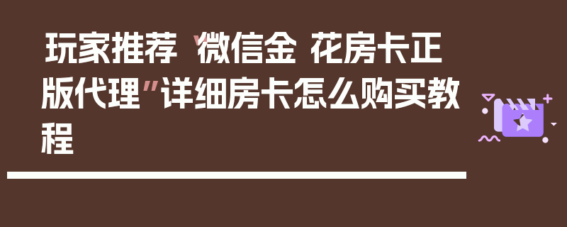 玩家推荐“微信金 花房卡正版代理”详细房卡怎么购买教程