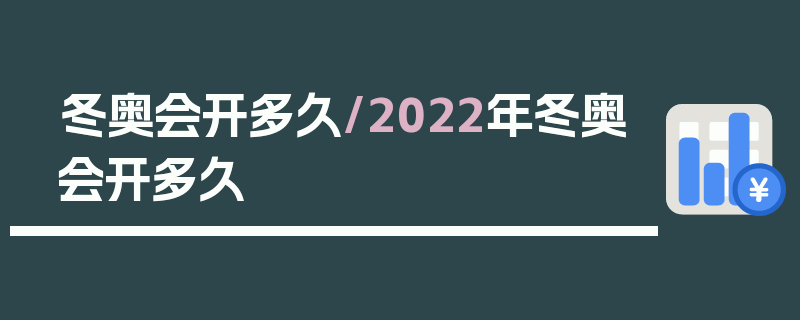 冬奥会开多久/2022年冬奥会开多久