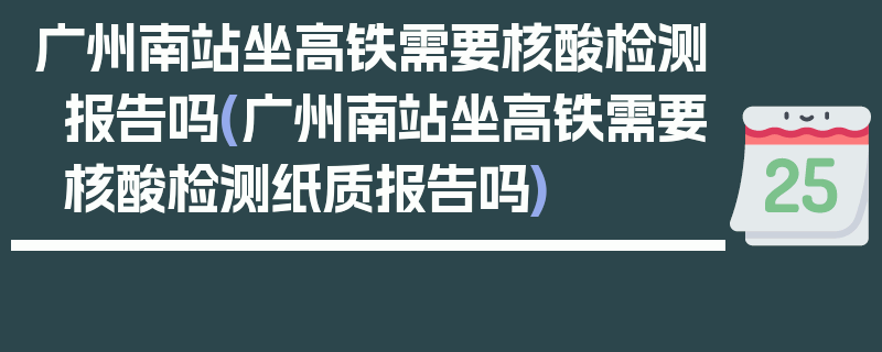 广州南站坐高铁需要核酸检测报告吗(广州南站坐高铁需要核酸检测纸质报告吗)