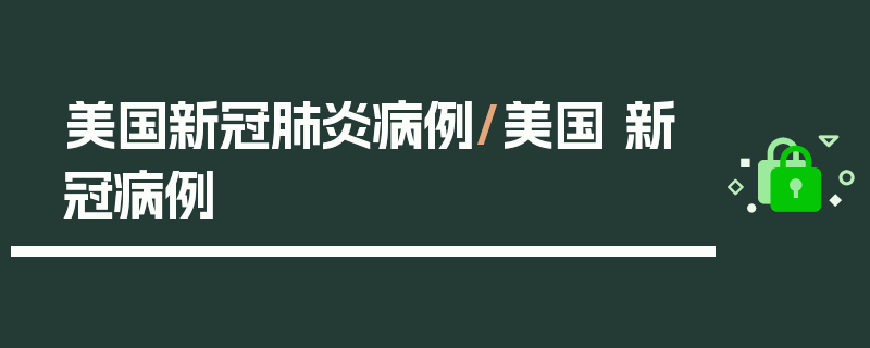 美国新冠肺炎病例/美国 新冠病例