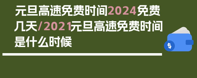 元旦高速免费时间2024免费几天/2021元旦高速免费时间是什么时候