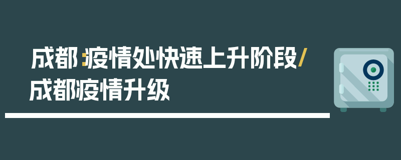 成都：疫情处快速上升阶段/成都疫情升级