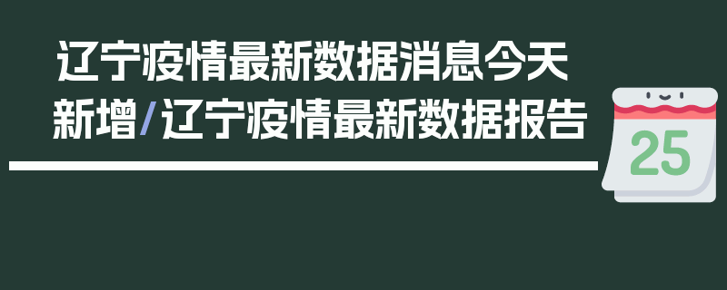 辽宁疫情最新数据消息今天新增/辽宁疫情最新数据报告