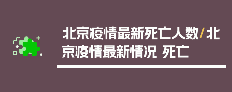 北京疫情最新死亡人数/北京疫情最新情况 死亡