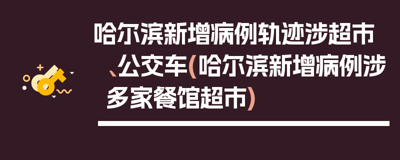 哈尔滨新增病例轨迹涉超市、公交车(哈尔滨新增病例涉多家餐馆超市)