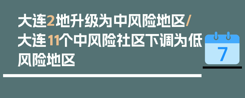 大连2地升级为中风险地区/大连11个中风险社区下调为低风险地区