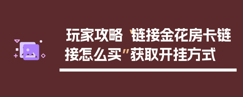 玩家攻略“链接金花房卡链接怎么买”获取开挂方式