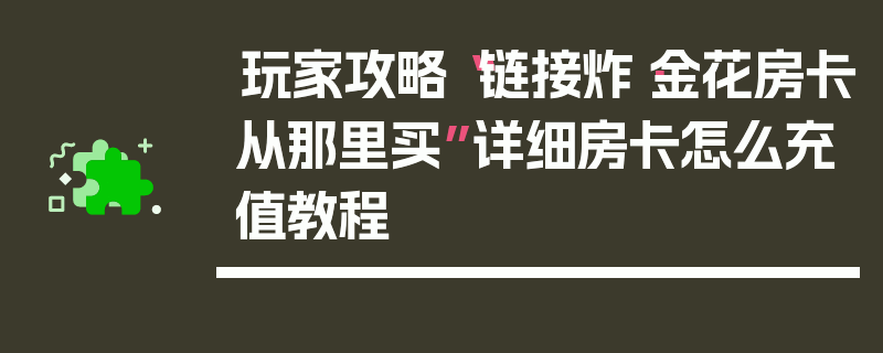 玩家攻略“链接炸·金花房卡从那里买”详细房卡怎么充值教程