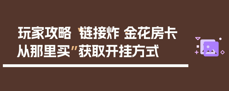 玩家攻略“链接炸·金花房卡从那里买”获取开挂方式