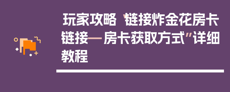 玩家攻略“链接炸金花房卡链接—房卡获取方式”详细教程