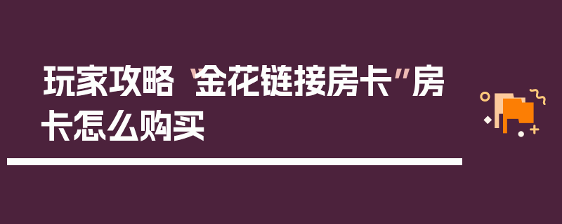 玩家攻略“金花链接房卡”房卡怎么购买