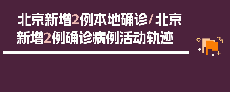北京新增2例本地确诊/北京新增2例确诊病例活动轨迹
