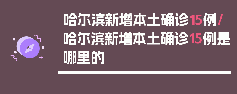 哈尔滨新增本土确诊15例/哈尔滨新增本土确诊15例是哪里的
