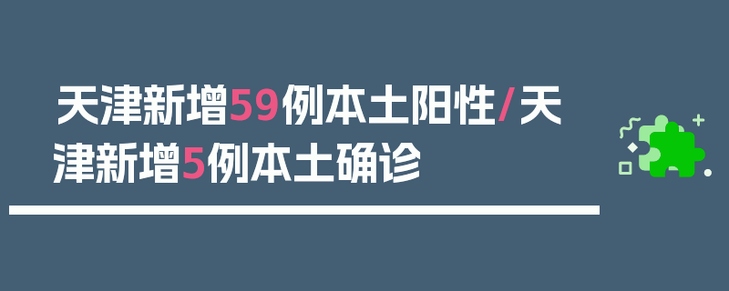 天津新增59例本土阳性/天津新增5例本土确诊